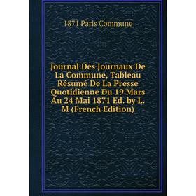 

Книга Journal Des Journaux De La Commune, Tableau Résumé De La Presse Quotidienne Du 19 Mars Au 24 Mai 1871 Ed. by L. M