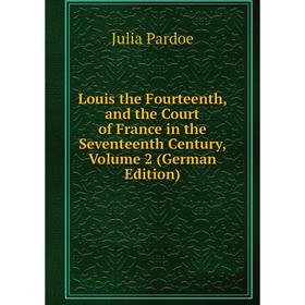 

Книга Louis the Fourteenth, and the Court of France in the Seventeenth Century, Volume 2