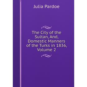 

Книга The City of the Sultan, And, Domestic Manners of the Turks in 1836, Volume 2