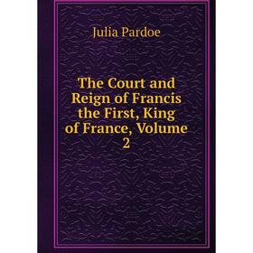 

Книга The Court and Reign of Francis the First, King of France, Volume 2