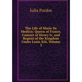 

Книга The Life of Marie De Medicis: Queen of France, Consort of Henry Iv, and Regent of the Kingdom Under Louis Xiii