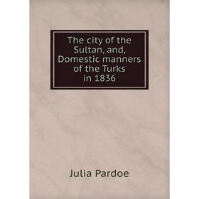 

Книга The city of the Sultan, and, Domestic manners of the Turks in 1836