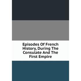 

Книга Episodes Of French History, During The Consulate And The First Empire