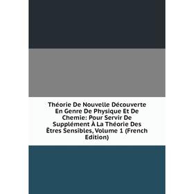 

Книга Théorie De Nouvelle Découverte En Genre De Physique Et De Chemie: Pour Servir De Supplément À La Théorie Des Êtres Sensibles, Volume 1 (French E