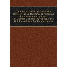 

Книга Commission Under the Convention Between the United States Paraguay: Statements and Arguments for Claimants and for the Republic, and Opinion a