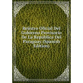 

Книга Rejistro Oficial Del Gobierno Provisorio De La República Del Paraguay (Spanish Edition)