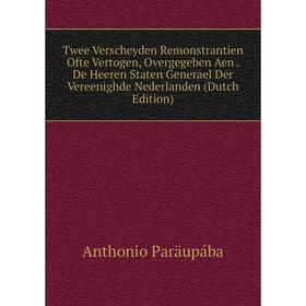 

Книга Twee Verscheyden Remonstrantien Ofte Vertogen, Overgegeben Aen. De Heeren Staten Generael Der Vereenighde Nederlanden