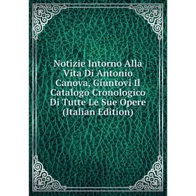 

Книга Notizie Intorno Alla Vita Di Antonio Canova, Giuntovi Il Catalogo Cronologico Di Tutte Le Sue Opere
