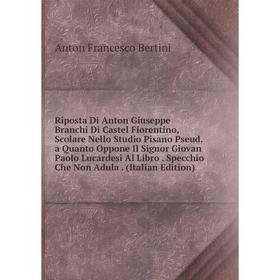 

Книга Riposta Di Anton Giuseppe Branchi Di Castel Fiorentino, Scolare Nello Studio Pisano Pseud. a Quanto Oppone Il Signor Giovan Paolo Lucardesi Al L