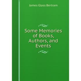 

Книга Some Memories of Books, Authors, and Events