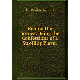 

Книга Behind the Scenes: Being the Confessions of a Strolling Player