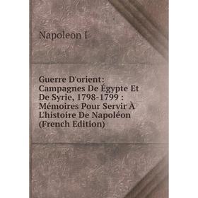 

Книга Guerre D'orient: Campagnes De Égypte Et De Syrie, 1798-1799: Mémoires Pour Servir À L'histoire De Napoléon