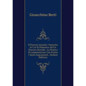 

Книга Il Parroco Istruito: Operetta in Cui Si Dimostra Ad Un Parroco Novello