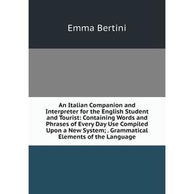 

Книга An Italian Companion and Interpreter for the English Student and Tourist: Containing Words and Phrases of Every Day Use Compiled Upon a New Syst