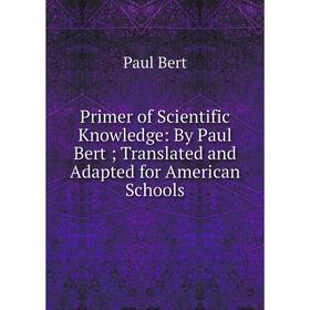 

Книга Primer of Scientific Knowledge: By Paul Bert; Translated and Adapted for American Schools