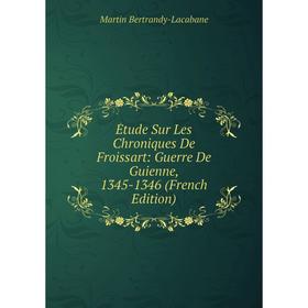 

Книга Étude Sur Les Chroniques De Froissart: Guerre De Guienne, 1345-1346 (French Edition)