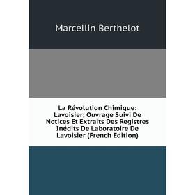 

Книга La Révolution Chimique: Lavoisier; Ouvrage Suivi De Notices Et Extraits Des Registres Inédits De Laboratoire De Lavoisier