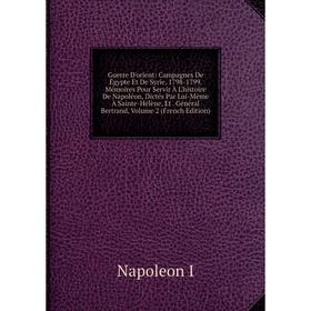 

Книга Guerre D'orient: Campagnes De Égypte Et De Syrie, 1798-1799. Mémoires Pour Servir À L'histoire De Napoléon, Dictés Par Lui-Même À Sainte-Hélène,