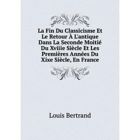 

Книга La Fin Du Classicisme Et Le Retour À L'antique Dans La Seconde Moitié Du Xviiie Siècle Et Les Premières Années Du Xixe Siècle, En France