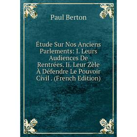 

Книга Étude Sur Nos Anciens Parlements: I. Leurs Audiences De Rentrées. Ii. Leur Zèle À Défendre Le Pouvoir Civil