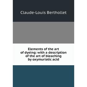 

Книга Elements of the art of dyeing: with a description of the art of bleaching by oxymuriatic acid