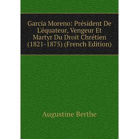 

Книга Garcia Moreno: Président De L'équateur, Vengeur Et Martyr Du Droit Chrétien (1821-1875) (French Edition)