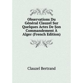 

Книга Observations Du Général Clauzel Sur Quelques Actes De Son Commandement À Alger