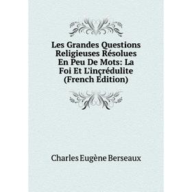 

Книга Les Grandes Questions Religieuses Résolues En Peu De Mots: La Foi Et L'inçrédulite