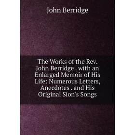 

Книга The Works of the Rev. John Berridge. with an Enlarged Memoir of His Life: Numerous Letters, Anecdotes