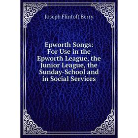 

Книга Epworth Songs: For Use in the Epworth League, the Junior League, the Sunday-School and in Social Services