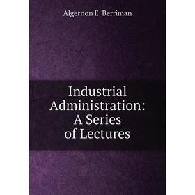

Книга Industrial Administration: A Series of Lectures
