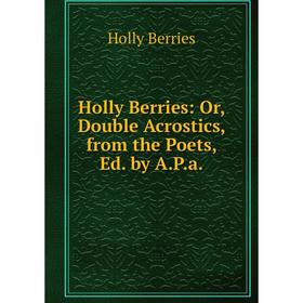 

Книга Holly Berries: Or, Double Acrostics, from the Poets, Ed. by A.P.a.