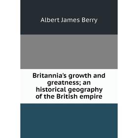 

Книга Britannia's growth and greatness; an historical geography of the British empire