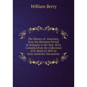 

Книга The History of. Guernsey, from the Remotest Period of Antiquity to the Year 1814, Compiled from the Collections of H. Budd As Well As from Authe
