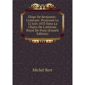 

Книга Éloge De Benjamin-Constant: Prononcé Le 12 Juin 1833 Dans La Chaire De L'athénée Royal De Paris
