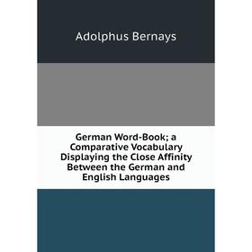 

Книга German Word-Book; a Comparative Vocabulary Displaying the Close Affinity Between the German and English Languages