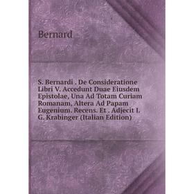 

Книга S. Bernardi. De Consideratione Libri V. Accedunt Duae Eiusdem Epistolae, Una Ad Totam Curiam Romanam, Altera Ad Papam Eugenium. Recens. Et. Adje