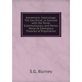 

Книга Atonement: Soteriology: The Sacrificial, in Contrast with the Penal, Substitutionary, and Merely Moral Or Exemplary Theories of Propitiation