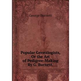 

Книга Popular Genealogists, Or the Art of Pedigree-Making By G. Burnett.