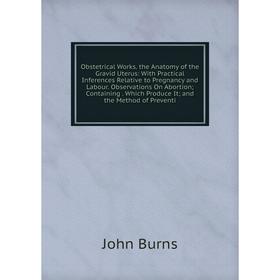 

Книга Obstetrical Works the Anatomy of the Gravid Uterus: With Practical Inferences Relative to Pregnancy and Labour Observations On Abortion; Contain