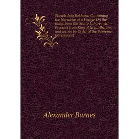 

Книга Travels Into Bokhara: Containing the Narrative of a Voyage On the Indus from the Sea to Lahore, with Presents from King of Great Britain, and an