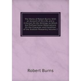 

Книга The Works of Robert Burns: With an Account of His Life, and a Criticism On His Writings, to Which Are Prefixed Some Observations On the Characte