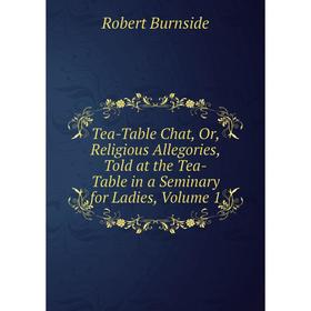 

Книга Tea-Table Chat, Or, Religious Allegories, Told at the Tea-Table in a Seminary for Ladies, Volume 1