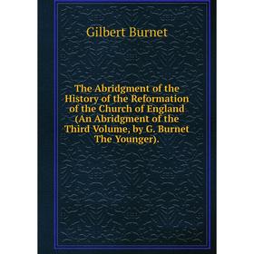 

Книга The Abridgment of the History of the Reformation of the Church of England (An Abridgment of the Third Volume, by G. Burnet The Younger)
