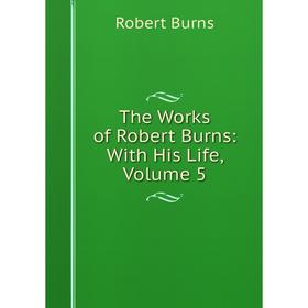 

Книга The Works of Robert Burns: With His Life, Volume 5
