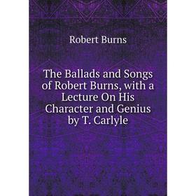 

Книга The Ballads and Songs of Robert Burns, with a Lecture On His Character and Genius by T. Carlyle