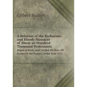 

Книга A Relation of the Barbarous and Bloody Massacre of About an Hundred Thousand ProtestantsBegun at Paris, and Carried On Over All France by the Pa