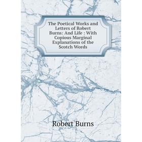

Книга The Poetical Works and Letters of Robert Burns: And Life: With Copious Marginal Explanations of the Scotch Words