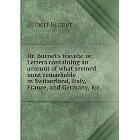 

Книга Dr. Burnet's travels: or Letters containing an account of what seemed most remarkable in Switzerland, Italy, France, and Germany