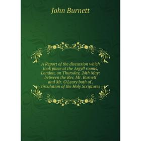 

Книга A Report of the discussion which took place at the Argyll rooms, London, on Thursday, 24th May: between the Rev. Mr. Burnett and Mr. O'Leary bot
